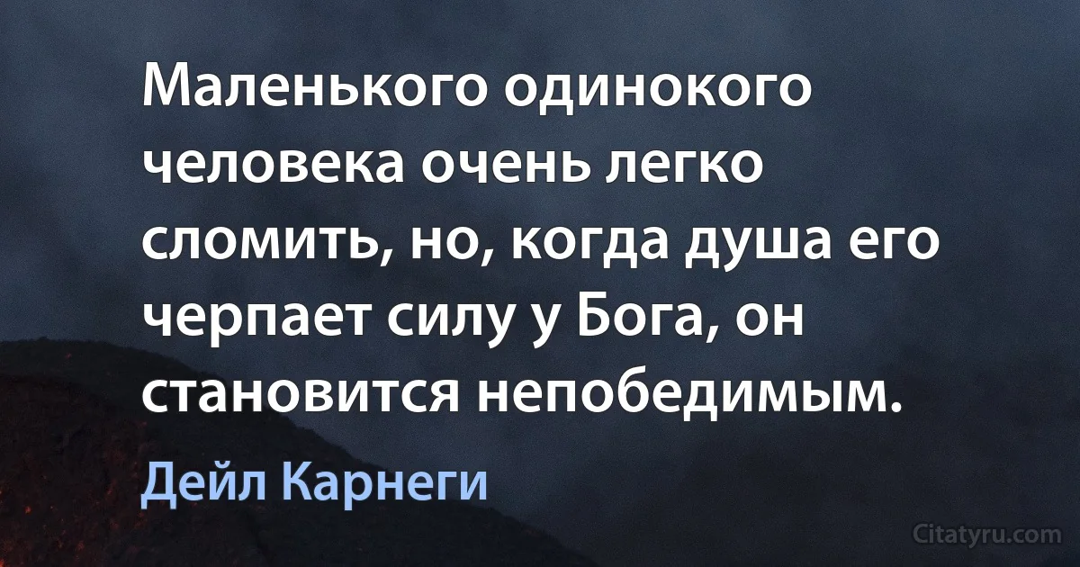 Маленького одинокого человека очень легко сломить, но, когда душа его черпает силу у Бога, он становится непобедимым. (Дейл Карнеги)