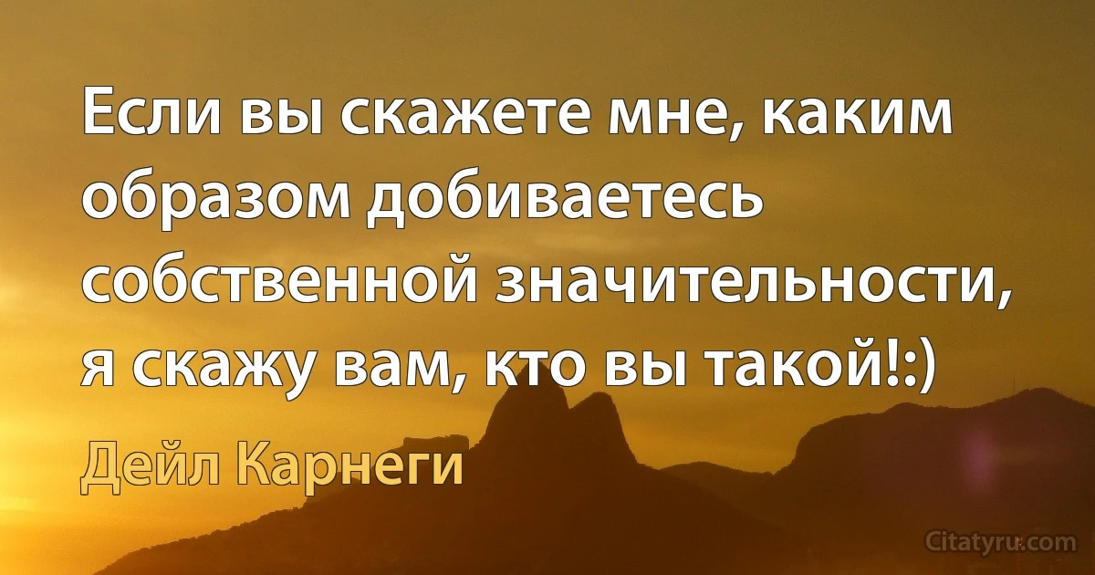 Если вы скажете мне, каким образом добиваетесь
собственной значительности, я скажу вам, кто вы такой!:) (Дейл Карнеги)