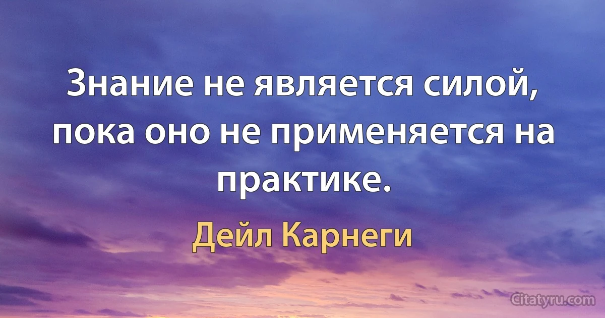 Знание не является силой, пока оно не применяется на практике. (Дейл Карнеги)