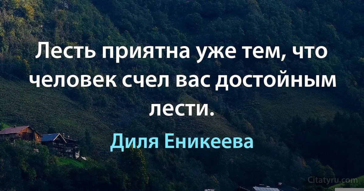 Лесть приятна уже тем, что человек счел вас достойным лести. (Диля Еникеева)