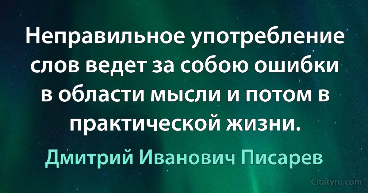 Неправильное употребление слов ведет за собою ошибки в области мысли и потом в практической жизни. (Дмитрий Иванович Писарев)