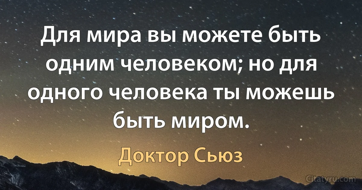 Для мира вы можете быть одним человеком; но для одного человека ты можешь быть миром. (Доктор Сьюз)