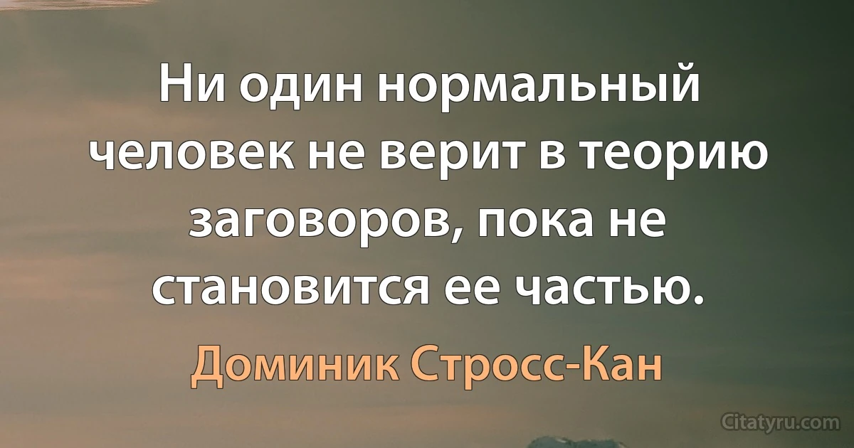 Ни один нормальный человек не верит в теорию заговоров, пока не становится ее частью. (Доминик Стросс-Кан)