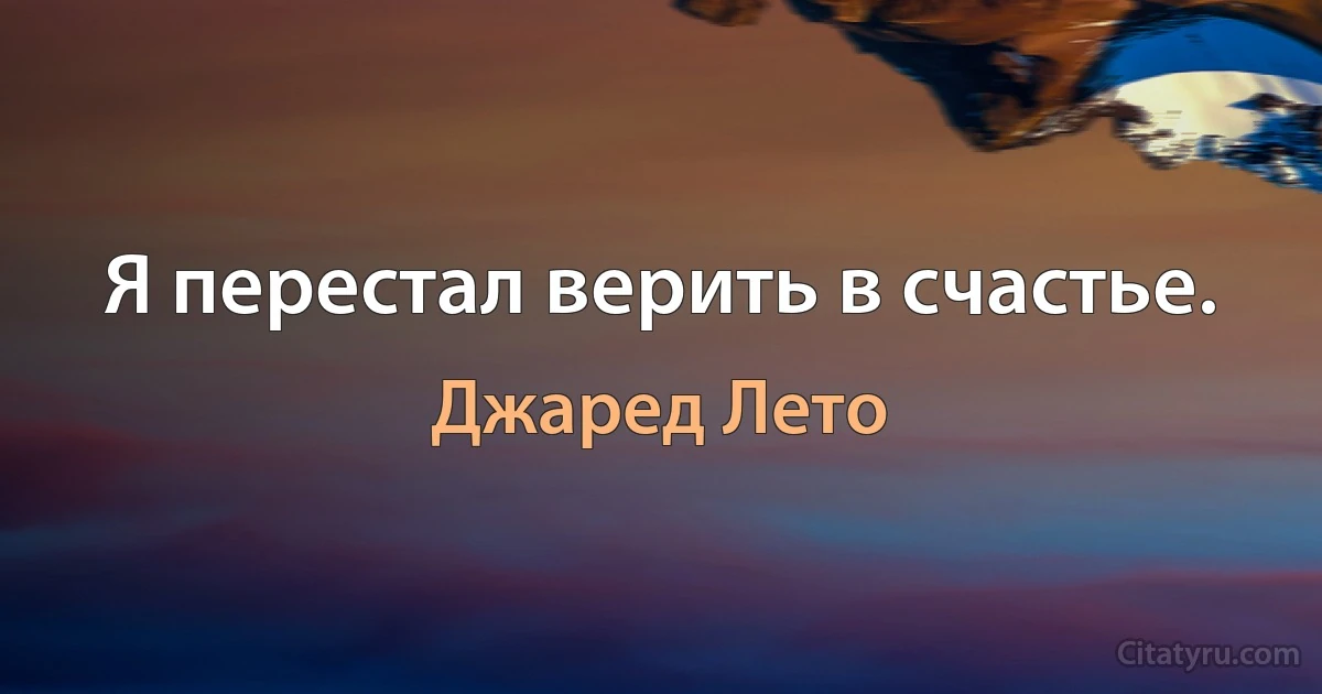 Я перестал верить в счастье. (Джаред Лето)