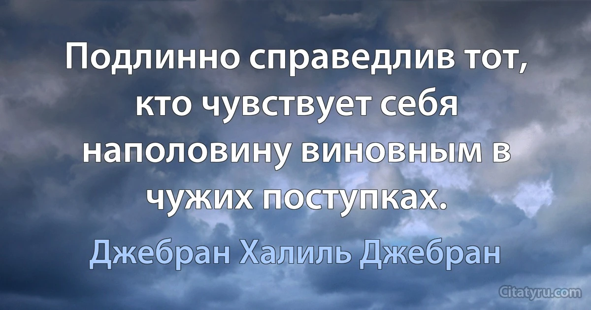 Подлинно справедлив тот, кто чувствует себя наполовину виновным в чужих поступках. (Джебран Халиль Джебран)