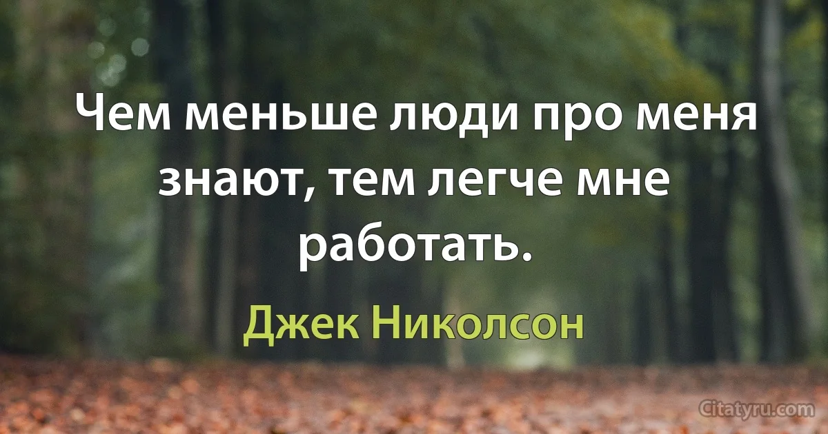 Чем меньше люди про меня знают, тем легче мне работать. (Джек Николсон)