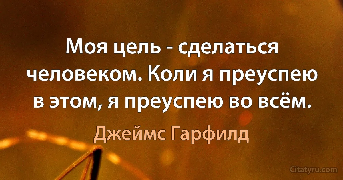 Моя цель - сделаться человеком. Коли я преуспею в этом, я преуспею во всём. (Джеймс Гарфилд)