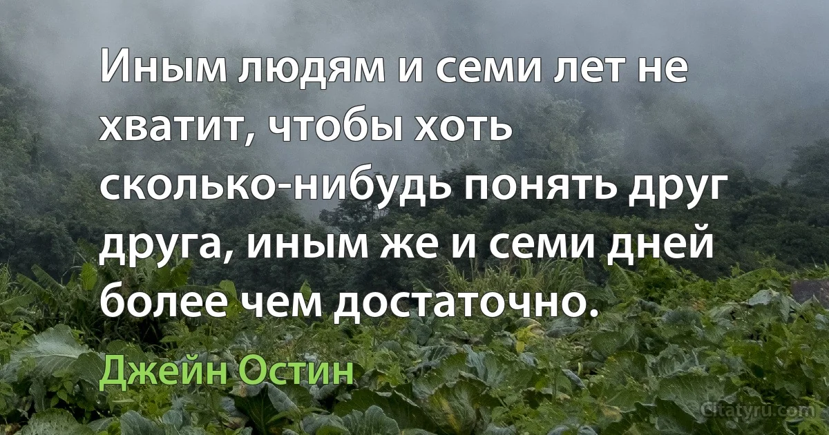 Иным людям и семи лет не хватит, чтобы хоть сколько-нибудь понять друг друга, иным же и семи дней более чем достаточно. (Джейн Остин)