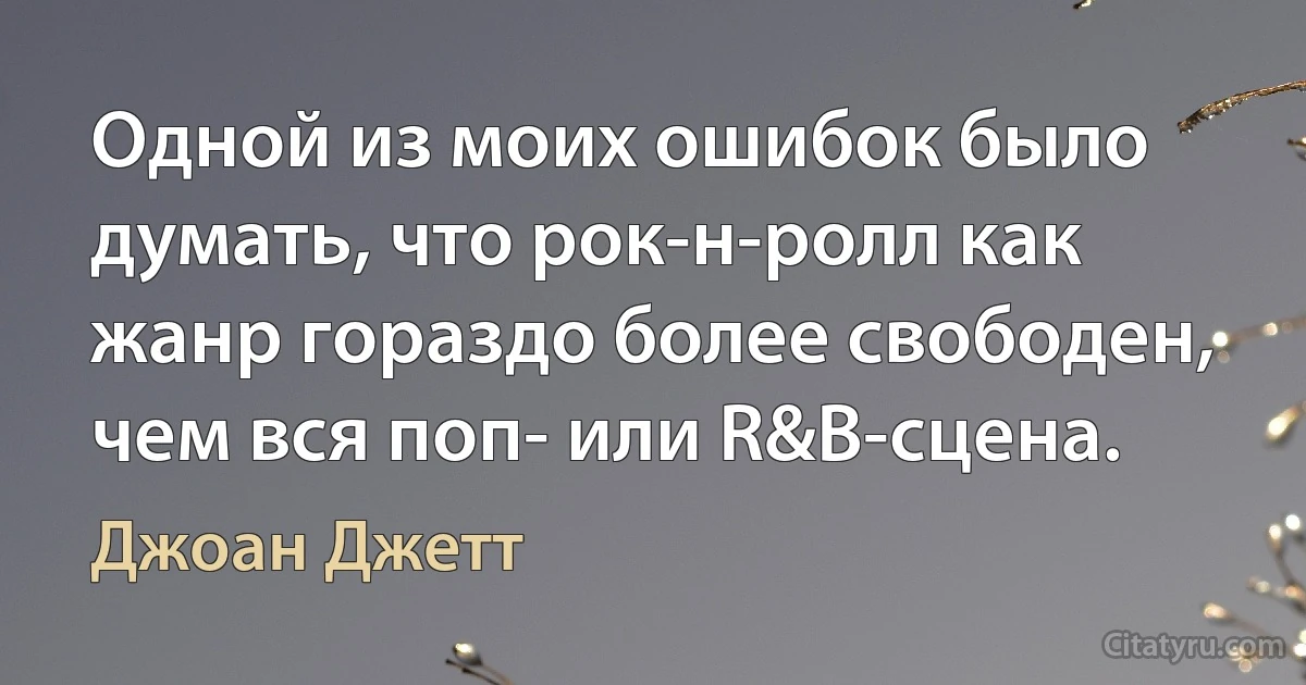 Одной из моих ошибок было думать, что рок-н-ролл как жанр гораздо более свободен, чем вся поп- или R&B-сцена. (Джоан Джетт)