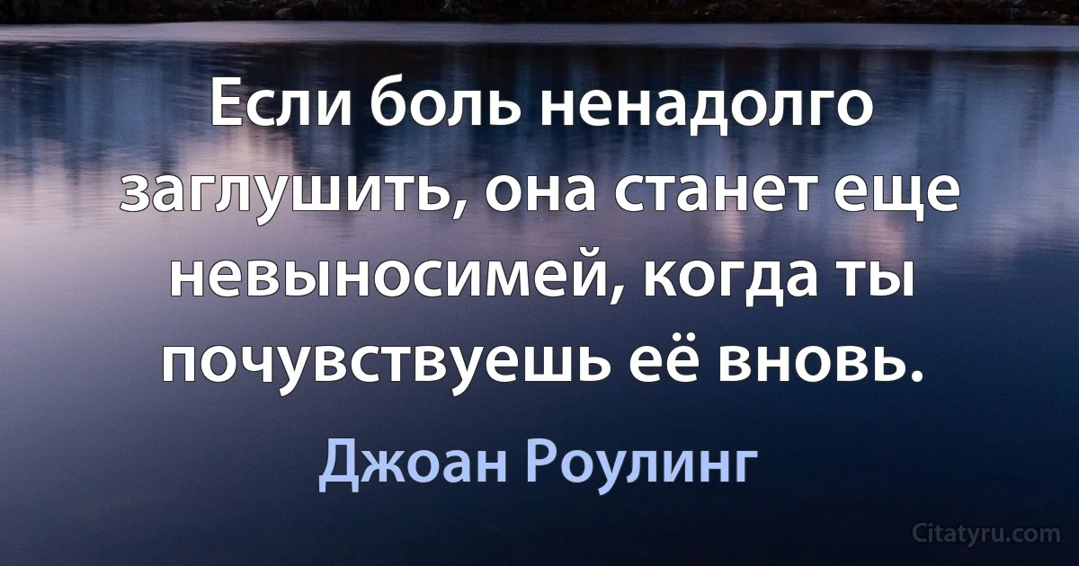 Если боль ненадолго заглушить, она станет еще невыносимей, когда ты почувствуешь её вновь. (Джоан Роулинг)