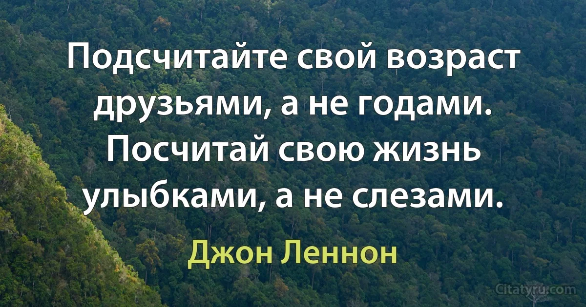 Подсчитайте свой возраст друзьями, а не годами. Посчитай свою жизнь улыбками, а не слезами. (Джон Леннон)