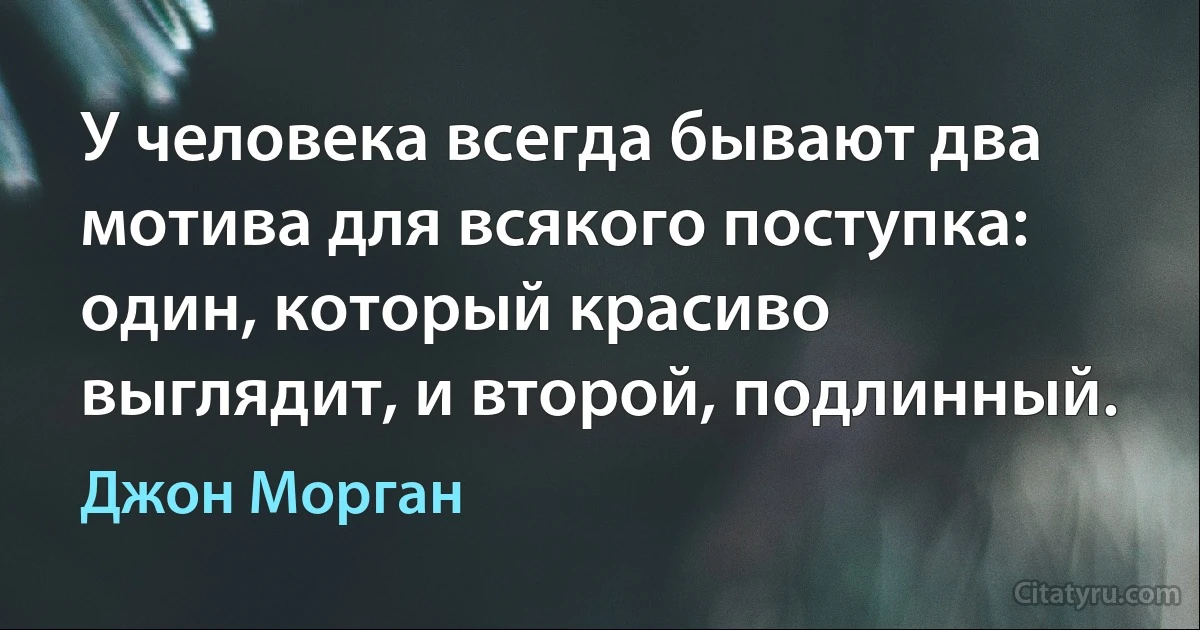 У человека всегда бывают два мотива для всякого поступка: один, который красиво выглядит, и второй, подлинный. (Джон Морган)