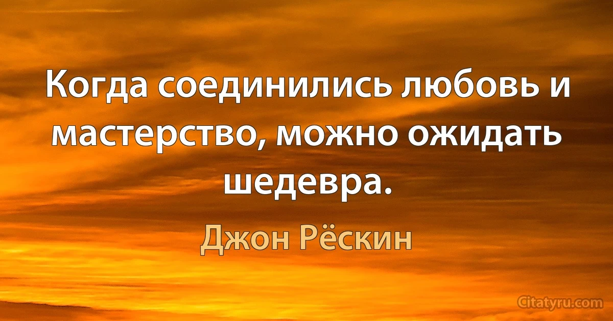 Когда соединились любовь и мастерство, можно ожидать шедевра. (Джон Рёскин)