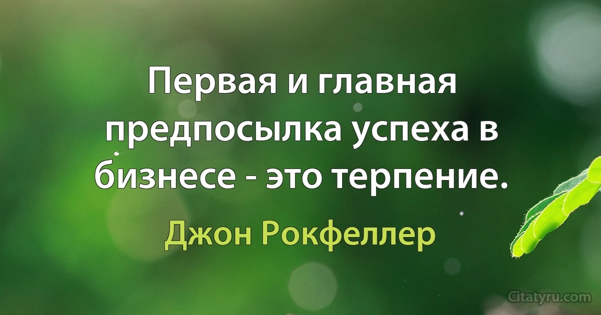 Первая и главная предпосылка успеха в бизнесе - это терпение. (Джон Рокфеллер)