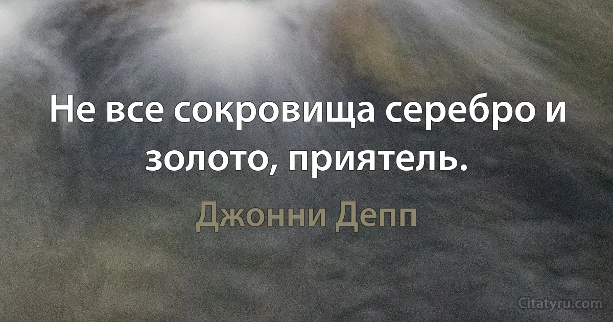 Не все сокровища серебро и золото, приятель. (Джонни Депп)