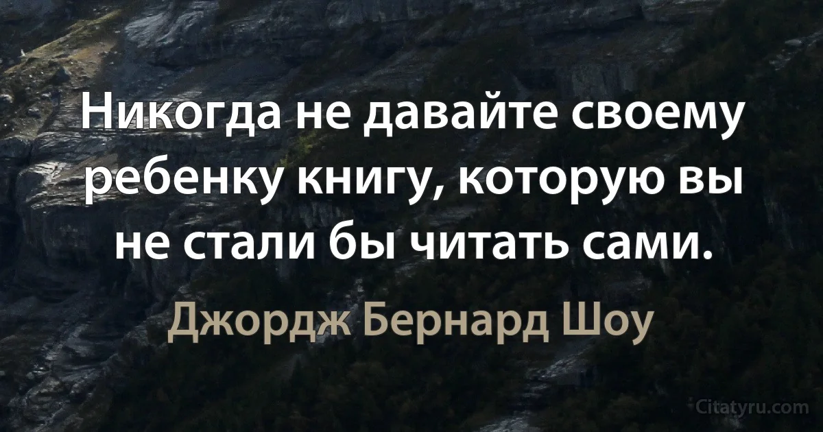 Никогда не давайте своему ребенку книгу, которую вы не стали бы читать сами. (Джордж Бернард Шоу)