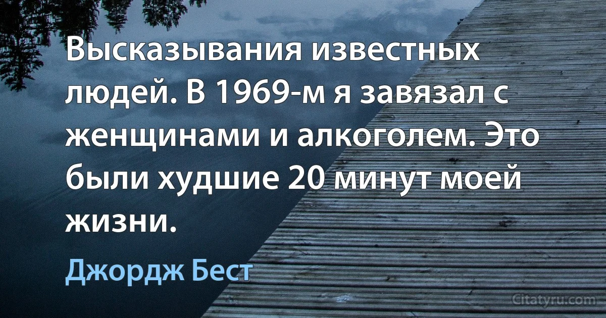 Высказывания известных людей. В 1969-м я завязал с женщинами и алкоголем. Это были худшие 20 минут моей жизни. (Джордж Бест)