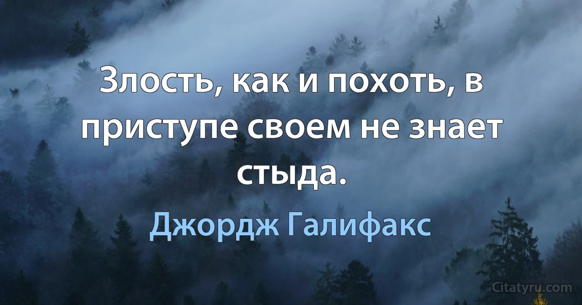 Злость, как и похоть, в приступе своем не знает стыда. (Джордж Галифакс)