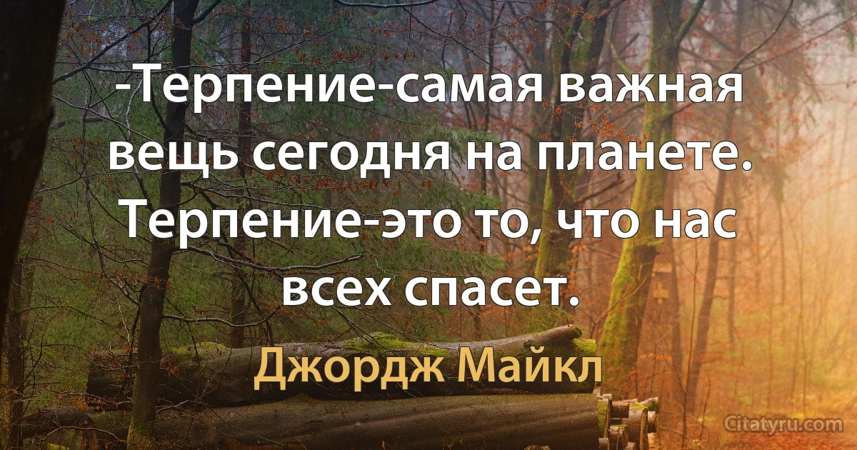 -Терпение-самая важная вещь сегодня на планете. Терпение-это то, что нас всех спасет. (Джордж Майкл)