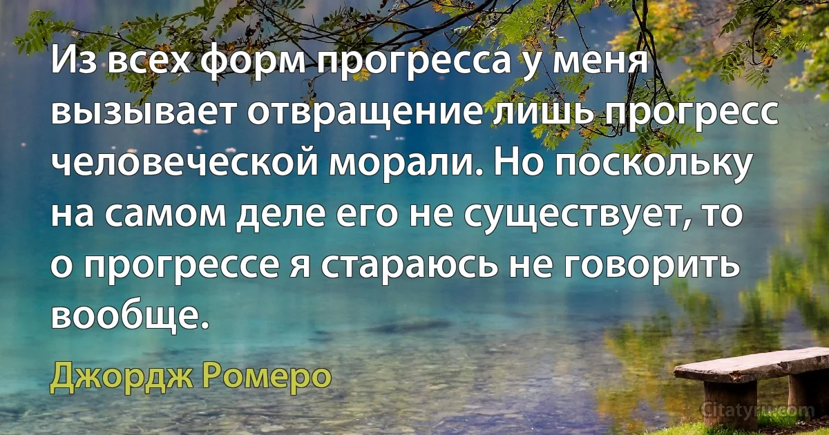 Из всех форм прогресса у меня вызывает отвращение лишь прогресс человеческой морали. Но поскольку на самом деле его не существует, то о прогрессе я стараюсь не говорить вообще. (Джордж Ромеро)