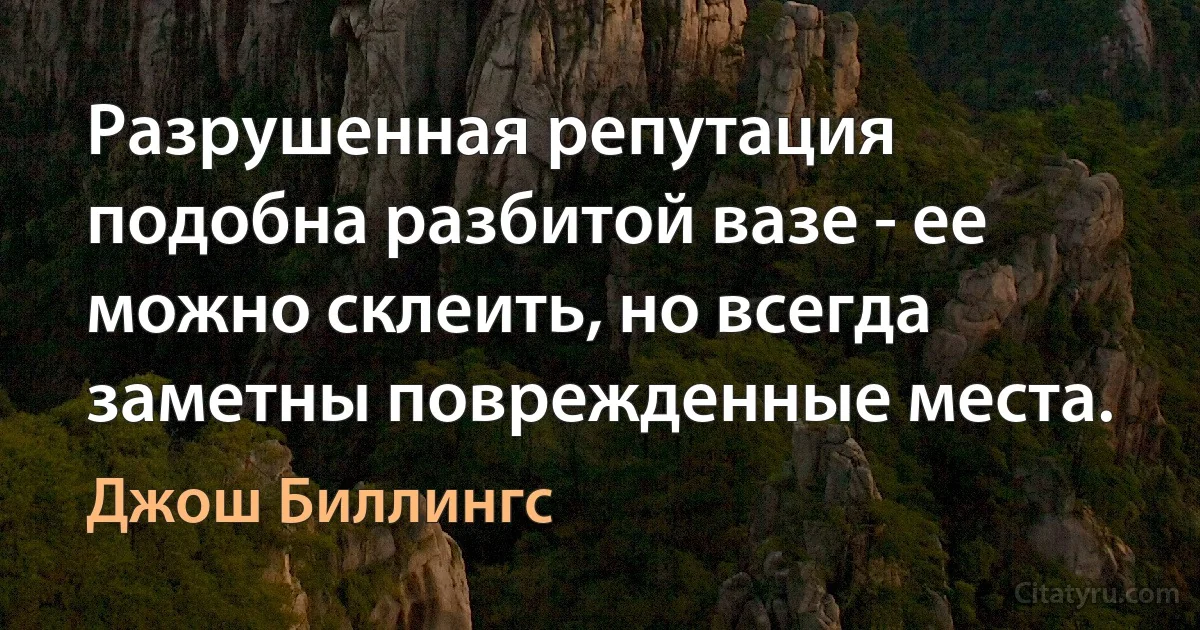 Разрушенная репутация подобна разбитой вазе - ее можно склеить, но всегда заметны поврежденные места. (Джош Биллингс)