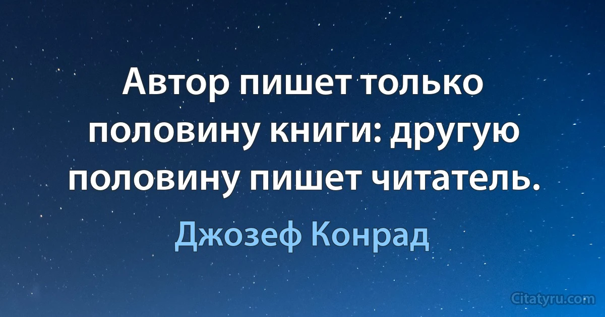 Автор пишет только половину книги: другую половину пишет читатель. (Джозеф Конрад)