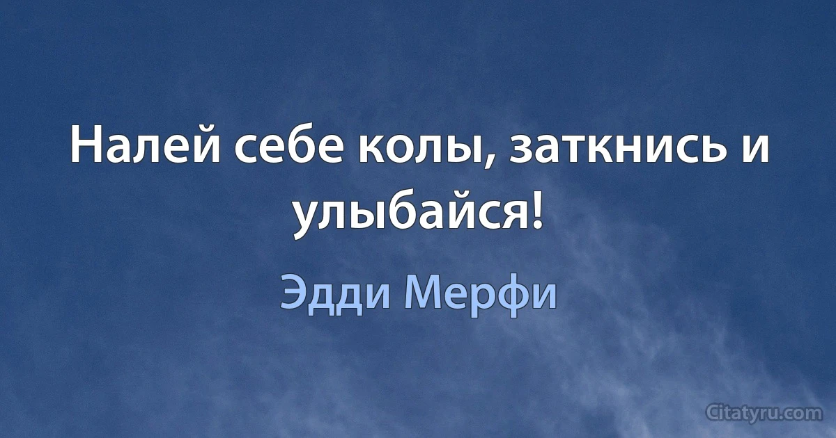 Налей себе колы, заткнись и улыбайся! (Эдди Мерфи)