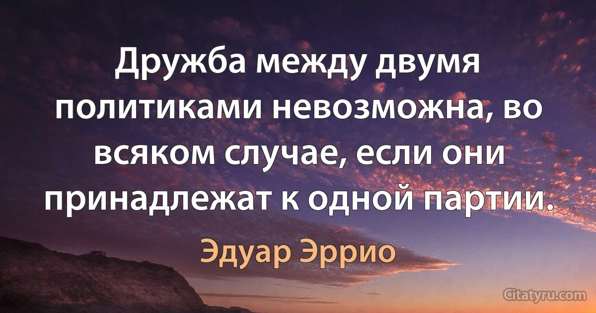 Дружба между двумя политиками невозможна, во всяком случае, если они принадлежат к одной партии. (Эдуар Эррио)