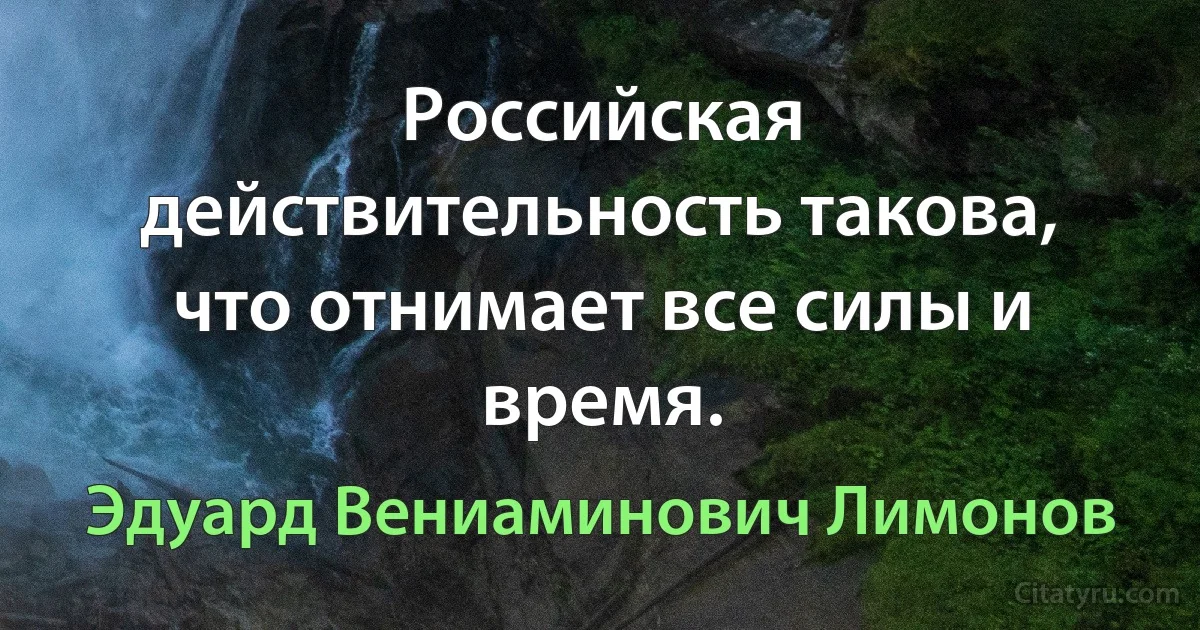 Российская действительность такова, что отнимает все силы и время. (Эдуард Вениаминович Лимонов)