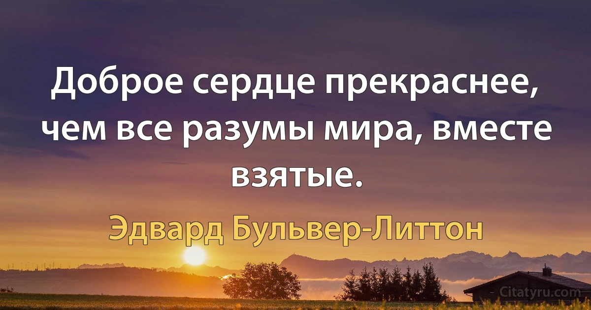 Доброе сердце прекраснее, чем все разумы мира, вместе взятые. (Эдвард Бульвер-Литтон)