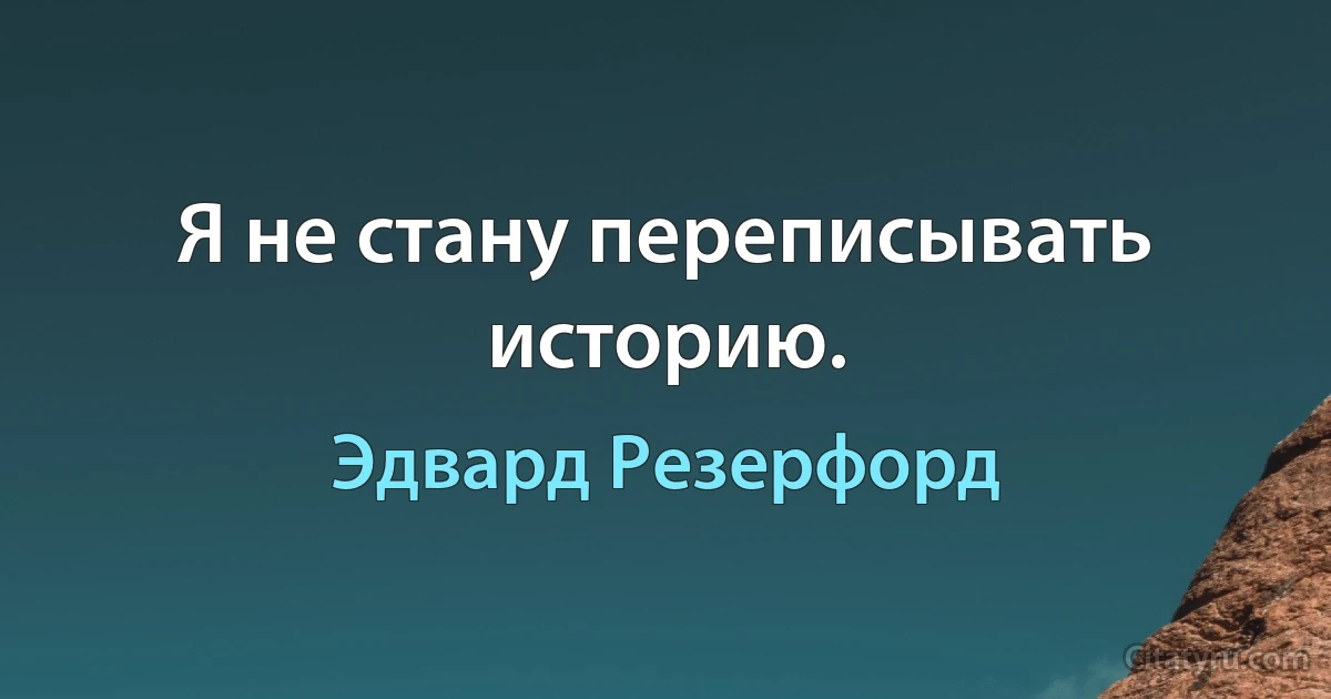 Я не стану переписывать историю. (Эдвард Резерфорд)