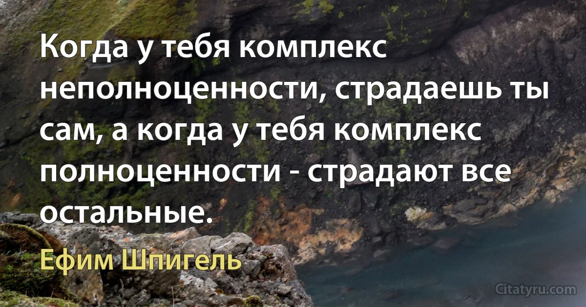 Когда у тебя комплекс неполноценности, страдаешь ты сам, а когда у тебя комплекс полноценности - страдают все остальные. (Ефим Шпигель)