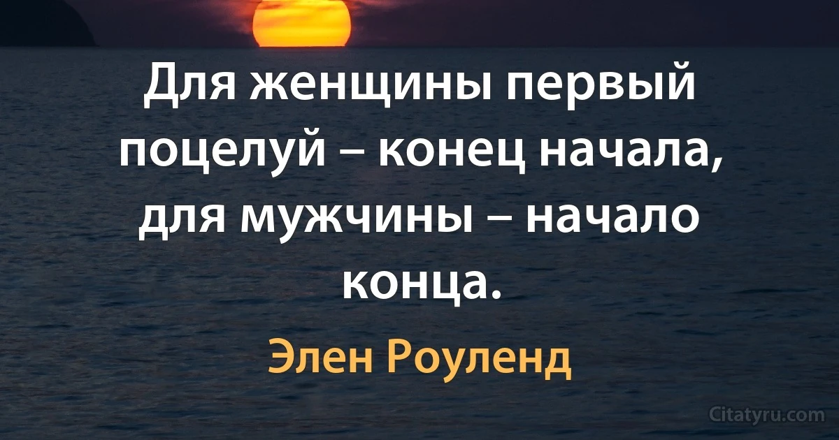 Для женщины первый поцелуй – конец начала, для мужчины – начало конца. (Элен Роуленд)