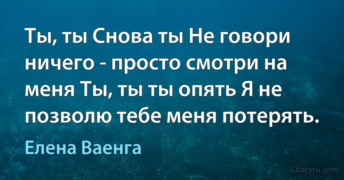 Ты, ты Снова ты Не говори ничего - просто смотри на меня Ты, ты ты опять Я не позволю тебе меня потерять. (Елена Ваенга)