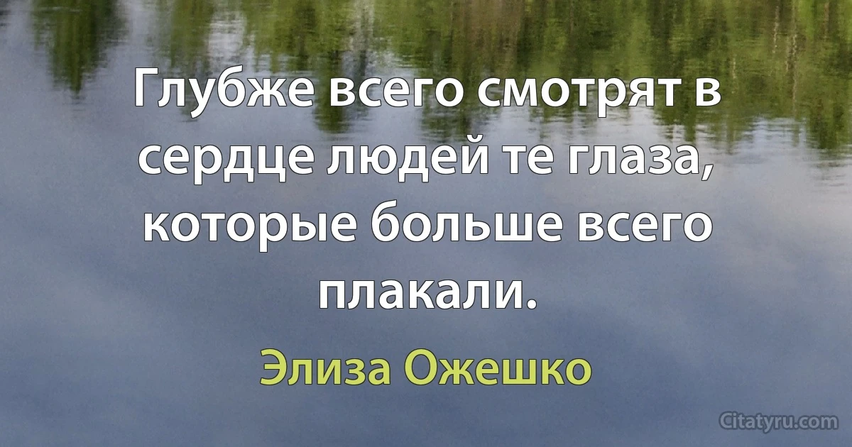 Глубже всего смотрят в сердце людей те глаза, которые больше всего плакали. (Элиза Ожешко)