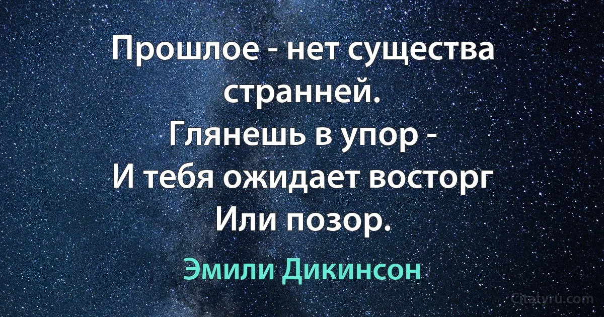 Прошлое - нет существа странней.
Глянешь в упор -
И тебя ожидает восторг
Или позор. (Эмили Дикинсон)