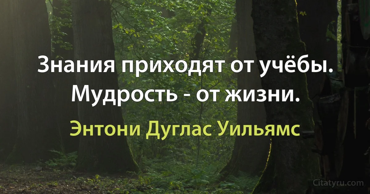 Знания приходят от учёбы. Мудрость - от жизни. (Энтони Дуглас Уильямс)