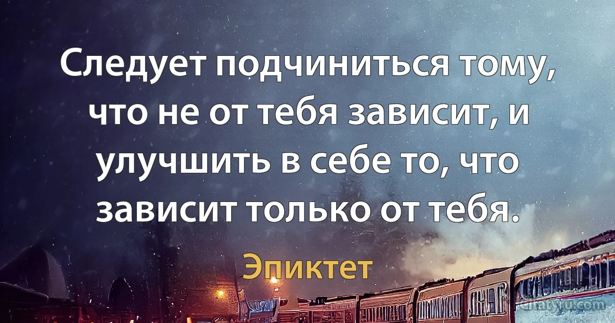 Следует подчиниться тому, что не от тебя зависит, и улучшить в себе то, что зависит только от тебя. (Эпиктет)