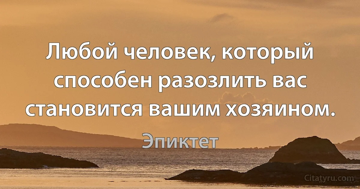 Любой человек, который способен разозлить вас становится вашим хозяином. (Эпиктет)