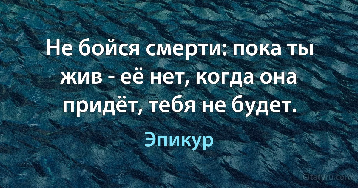 Не бойся смерти: пока ты жив - её нет, когда она придёт, тебя не будет. (Эпикур)