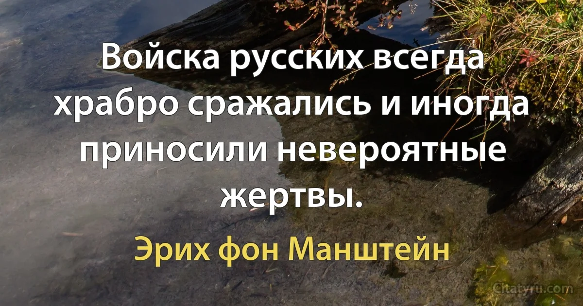 Войска русских всегда храбро сражались и иногда приносили невероятные жертвы. (Эрих фон Манштейн)