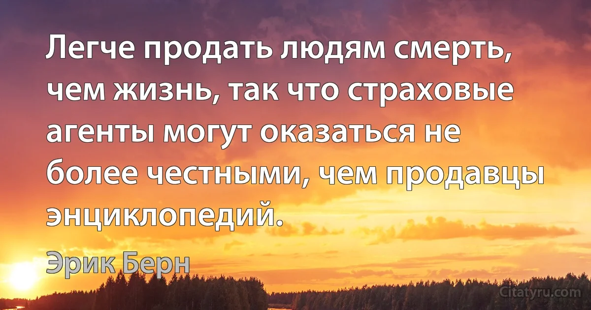 Легче продать людям смерть, чем жизнь, так что страховые агенты могут оказаться не более честными, чем продавцы энциклопедий. (Эрик Берн)