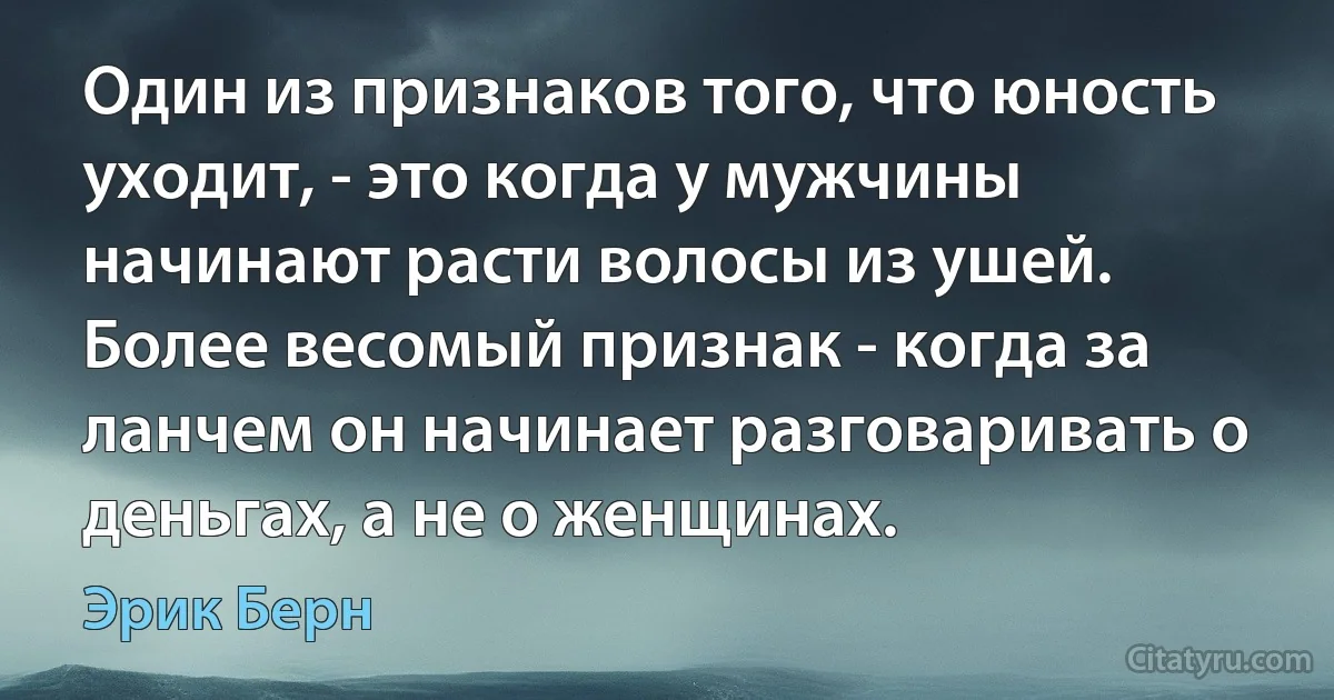 Один из признаков того, что юность уходит, - это когда у мужчины начинают расти волосы из ушей. Более весомый признак - когда за ланчем он начинает разговаривать о деньгах, а не о женщинах. (Эрик Берн)