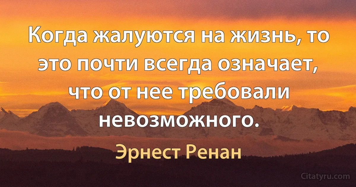 Когда жалуются на жизнь, то это почти всегда означает, что от нее требовали невозможного. (Эрнест Ренан)