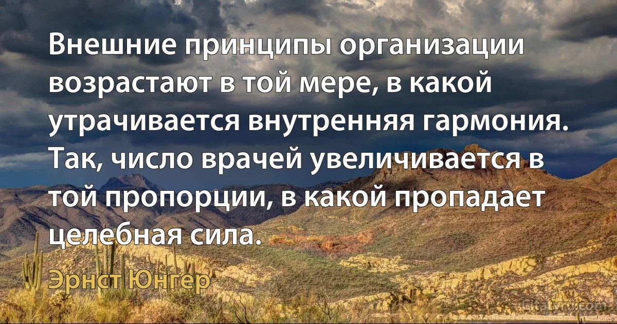 Внешние принципы организации возрастают в той мере, в какой утрачивается внутренняя гармония. Так, число врачей увеличивается в той пропорции, в какой пропадает целебная сила. (Эрнст Юнгер)