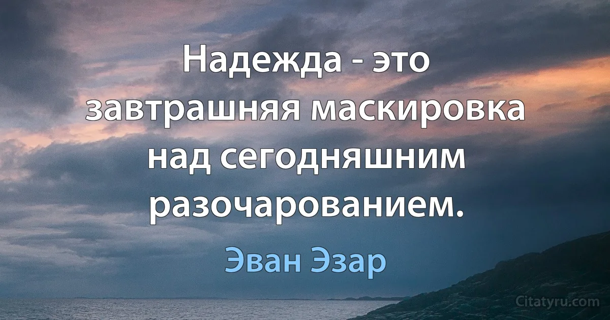 Надежда - это завтрашняя маскировка над сегодняшним разочарованием. (Эван Эзар)