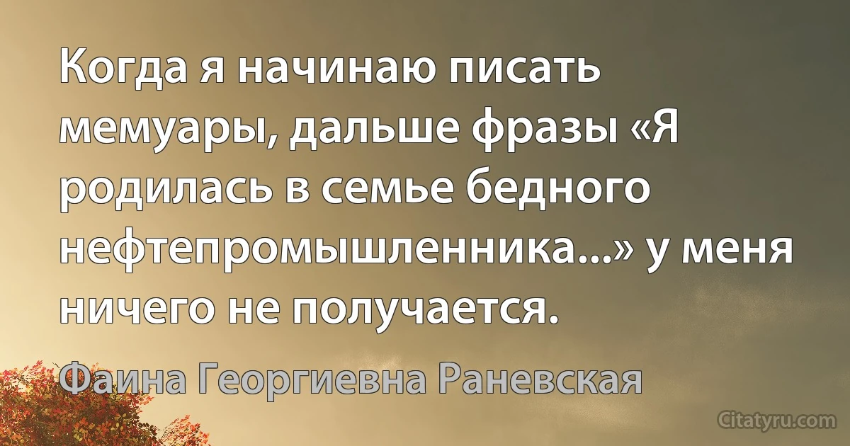 Когда я начинаю писать мемуары, дальше фразы «Я родилась в семье бедного нефтепромышленника...» у меня ничего не получается. (Фаина Георгиевна Раневская)