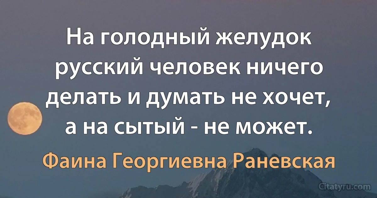 На голодный желудок русский человек ничего делать и думать не хочет, а на сытый - не может. (Фаина Георгиевна Раневская)