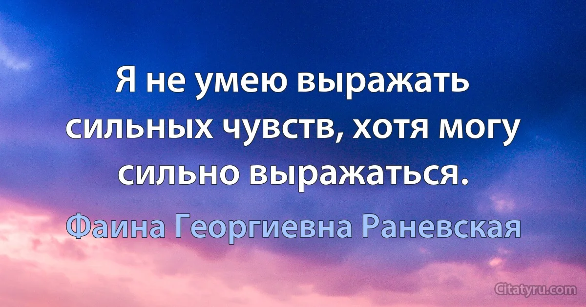 Я не умею выражать сильных чувств, хотя могу сильно выражаться. (Фаина Георгиевна Раневская)