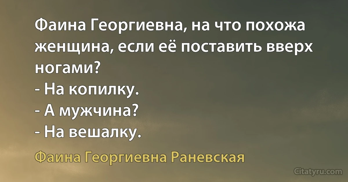 Фаина Георгиевна, на что похожа женщина, если её поставить вверх ногами?
- На копилку.
- А мужчина?
- На вешалку. (Фаина Георгиевна Раневская)